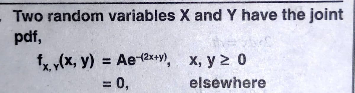 Two random variables X and Y have the joint
pdf,
f y(x, y) = Ae-ex+y), x, y 2 0
%3D
= 0,
elsewhere
%3D
