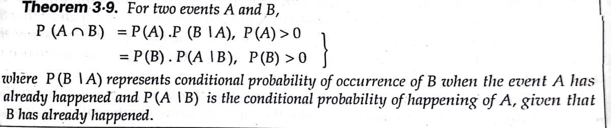 Theorem 3-9. For two events A and B,
Р (AnB) %3DP(А) .Р (В IA), Р(A) > 0
3D Р(B). Р(A \B), Р(B) > 0
whère P(B \A) represents conditional probability of occurrence of B when the event A has
already happened and P(A |B) is the conditional probability of happening of A, given that
B has already happened.
