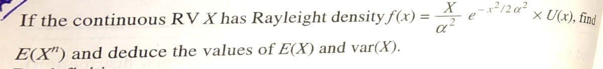 If the continuous RV X has Rayleight density f(x) =
X-x²12 a²
× U(x), find
%3|
E(X") and deduce the values of E(X) and var(X).
