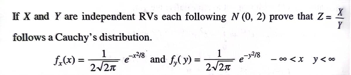If X and Y are independent RVs each following N (0, 2) prove that Z=
%3D
Y
follows a Cauchy's distribution.
1
1
f;(x) =
-x2/8
e
and f,(y)
%3D
2/2n
2/2n

