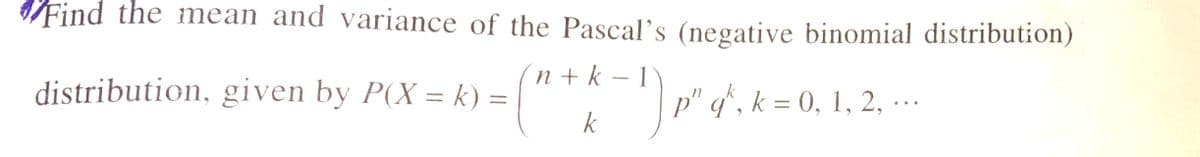 Find the mean and variance of the Pascal's (negative binomial distribution)
n + k – 1
distribution, given by P(X = k) =
p" q°, k = 0, 1, 2, -….
k
