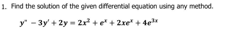 1. Find the solution of the given differential equation using any method.
y" – 3y' + 2y = 2x² + e* + 2xe* + 4e3x
