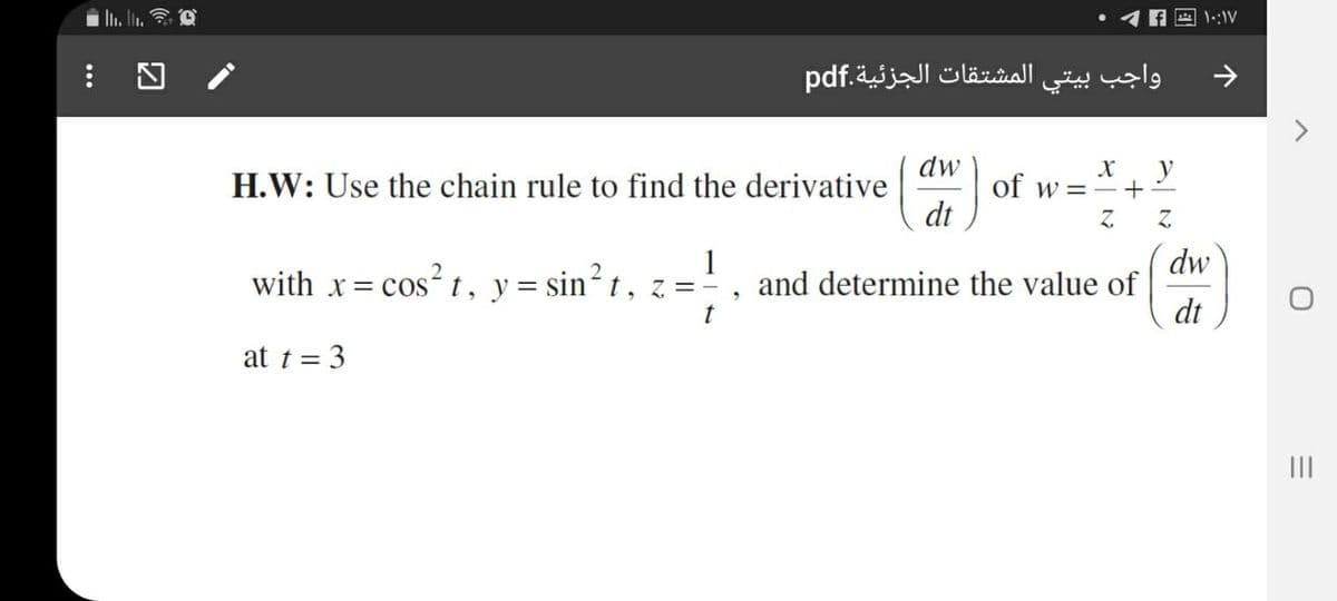 واجب بيتي المشتقات الجزئية.pdf
<>
dw
y
H.W: Use the chain rule to find the derivative
of w =-+
dt
Z.
1
with x= cos? t, y= sin² t , z =-
dw
and determine the value of
dt
t
at t = 3
II
