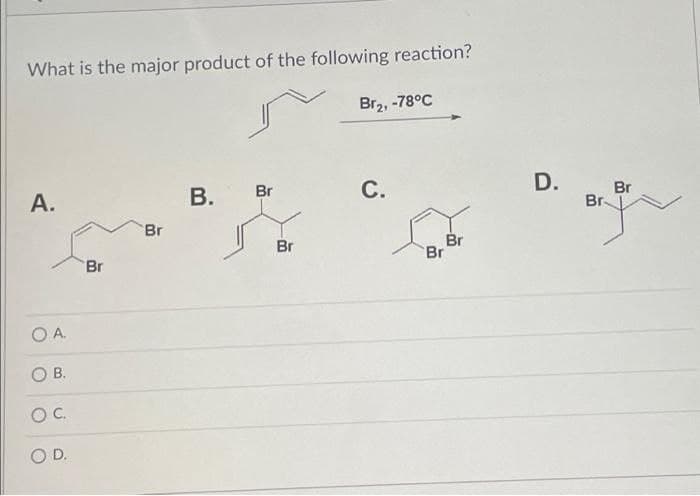 What is the major product of the following reaction?
Br2, -78°C
С.
D.
A.
В.
Br
Br
Br
Br
Br
Br
Br
Br
O A.
OC.
OD.
B.
