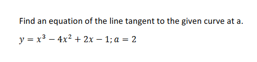 Find an equation of the line tangent to the given curve at a.
y = x3 – 4x2 + 2x – 1; a = 2
