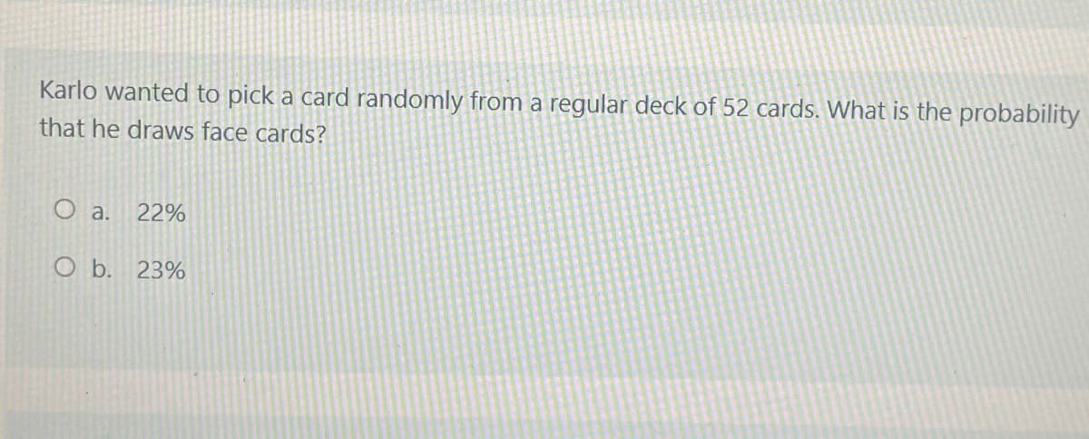 Karlo wanted to pick a card randomly from a regular deck of 52 cards. What is the probability
that he draws face cards?
O a. 22%
O b. 23%