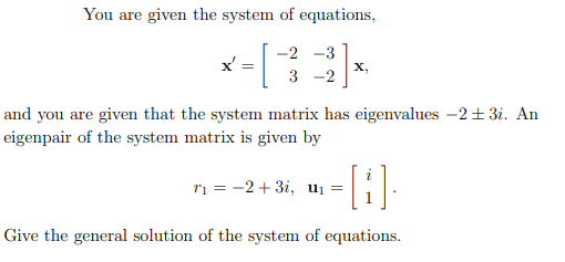 You are given the system of equations,
-2 -3
х,
3 -2
and you are given that the system matrix has eigenvalues -2+ 3i. An
eigenpair of the system matrix is given by
ri = -2+ 3i, ui =
Give the general solution of the system of equations.
