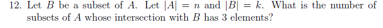 12. Let B be a subset of A. Let |A| = n and |B| = k. What is the number of
subsets of A whose intersection with B has 3 elements?
