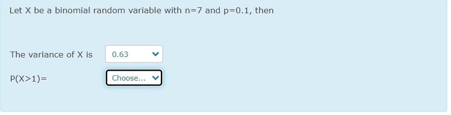 Let X be a binomial random variable with n=7 and p=0.1, then
The variance of X is
0.63
P(X>1)=
Choose...
