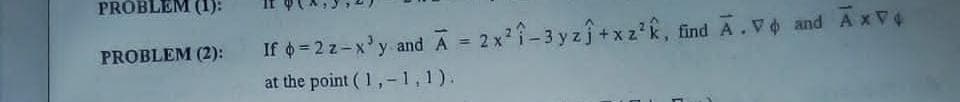 PROBLEM (1):
If =2 z-x'y and Ā = 2 xî-3 yzj+x z°k, find A.V and A xV4
at the point ( 1,-1,1).
PROBLEM (2):
