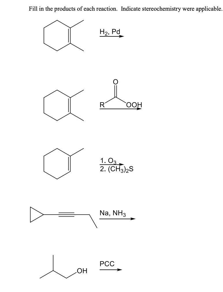 Fill in the products of each reaction. Indicate stereochemistry were applicable.
Н, Pd
R
1. O3
2. (CH3)2S
Na, NH3
РСС
HO

