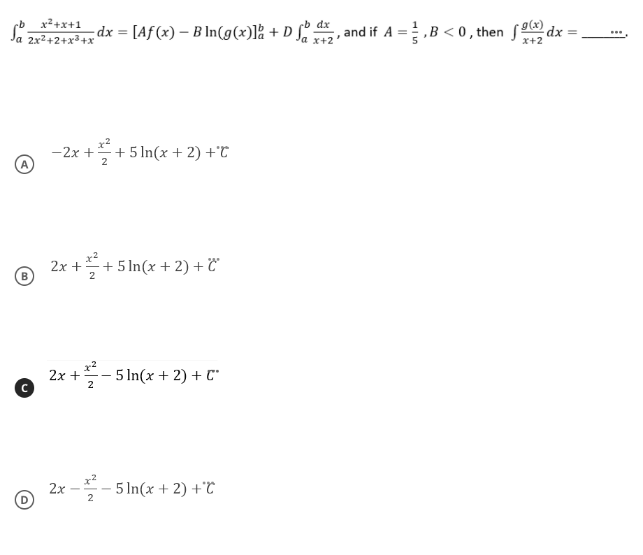 x²+x+1
dx
Ja 2x2+2+x3+x
dx
[Af (x) – B In(g(x)là + D S ,
and if A =, B < 0, then S dx =
x+2
%3D
...
x+2
x2
-2x ++ 5 In(x + 2) +°C
A
x2
2x +
+ 5 In(x + 2) + °
x2
5 In(x + 2) + C*
2x +
2
2x
(D
5 In(x + 2) +C
2
B)
