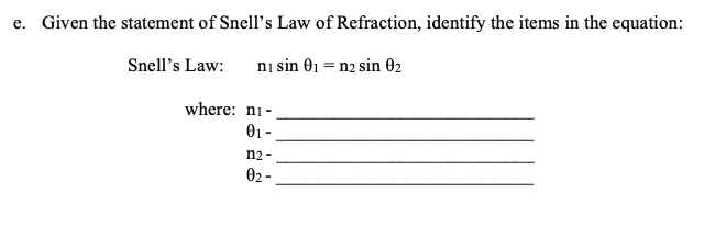 e. Given the statement of Snell's Law of Refraction, identify the items in the equation:
Snell's Law:
ni sin 01 = n2 sin 02
where: ni-
01 -
n2 -
02 -
