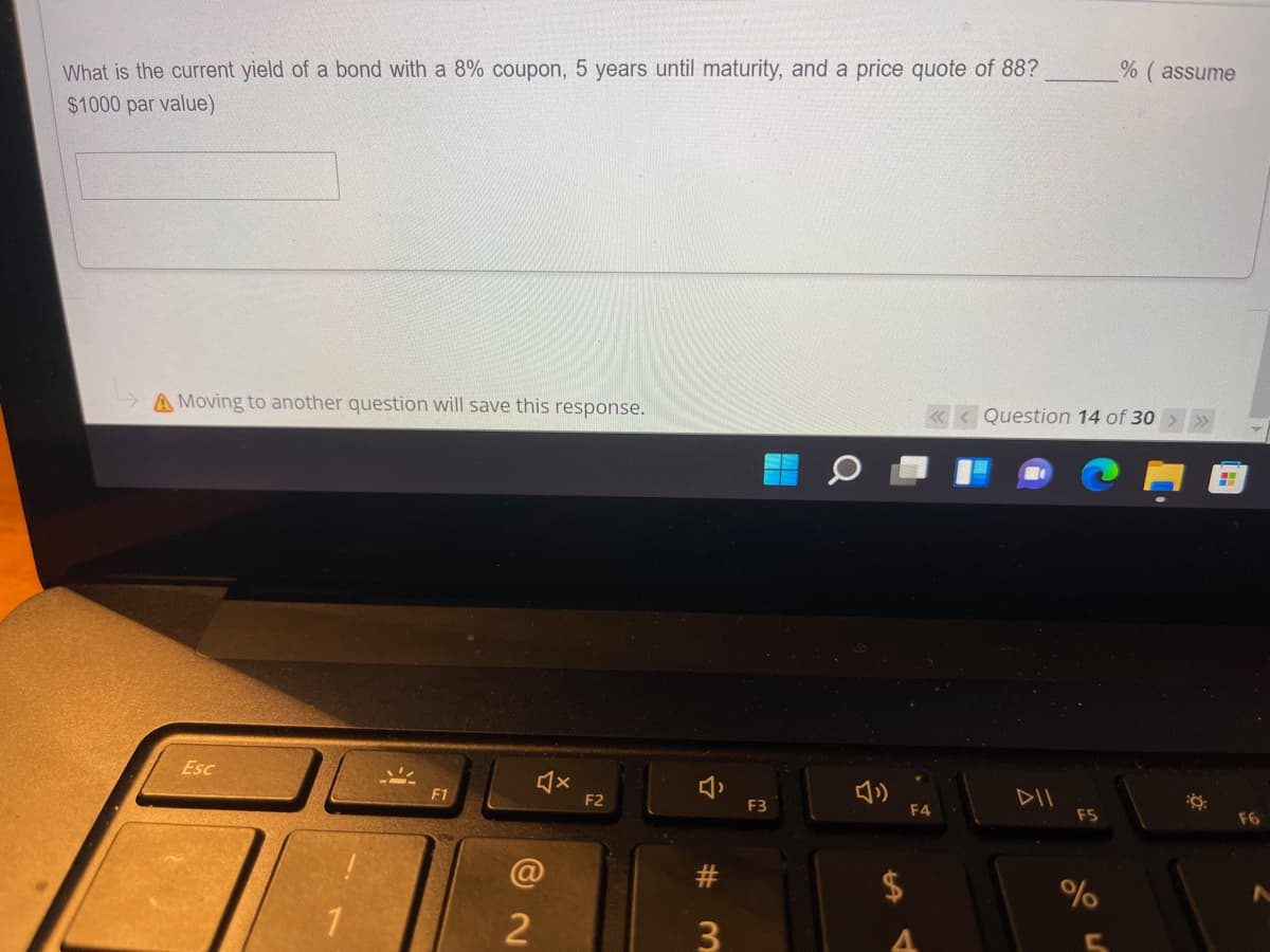 % ( assume
What is the current yield of a bond with a 8% coupon, 5 years until maturity, and a price quote of 88?
$1000 par value)
A Moving to another question will save this response.
Question 14 of 30
Esc
DII
F5
F1
F2
F3
F4
F6
#
1
%24
%23
