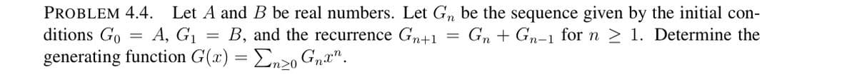 PROBLEM 4.4. Let A and B be real numbers. Let G, be the sequence given by the initial con-
ditions Go
generating function G(x) = En>o Gna".
A, G1
B, and the recurrence Gn+1
Gn + Gn-1 for n 2 1. Determine the
