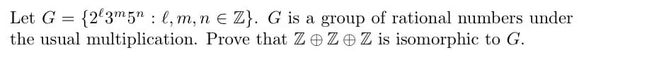 Let G = {2'3m5n : l, m, n E Z}. G is a group of rational numbers under
the usual multiplication. Prove that ZOZO Z is isomorphic to G.
