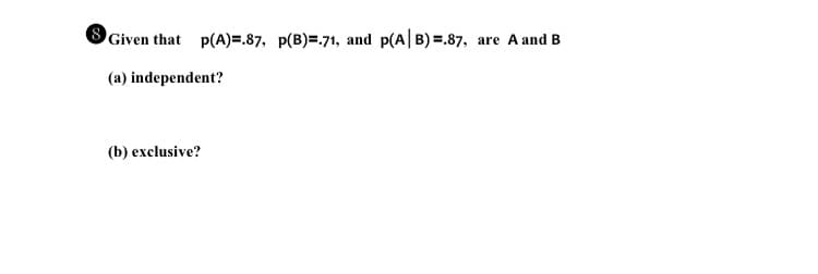 Given that p(A)=.87, p(B)=.71, and p(A|B) =.87, are A and B
(a) independent?
(b) exclusive?
