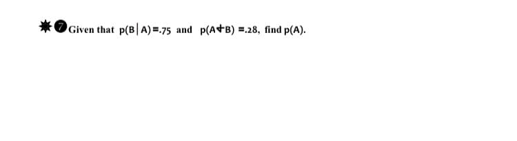 Given that p(B|A) =-75 and p(A+B) =.28, find p(A).
