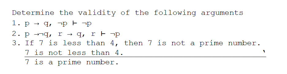 Determine
the validity of the following arguments
pp
1. p q,
→
2. pq, r → q, r t p
3. If 7 is less than 4, then 7 is not a prime number.
7 is not less than 4.
7 is a prime number.