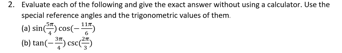 2. Evaluate each of the following and give the exact answer without using a calculator. Use the
special reference angles and the trigonometric values of them.
5T.
(a) sin() cos(-)
(b) tan(-) cse()
11T.
2T.
CSC
4
