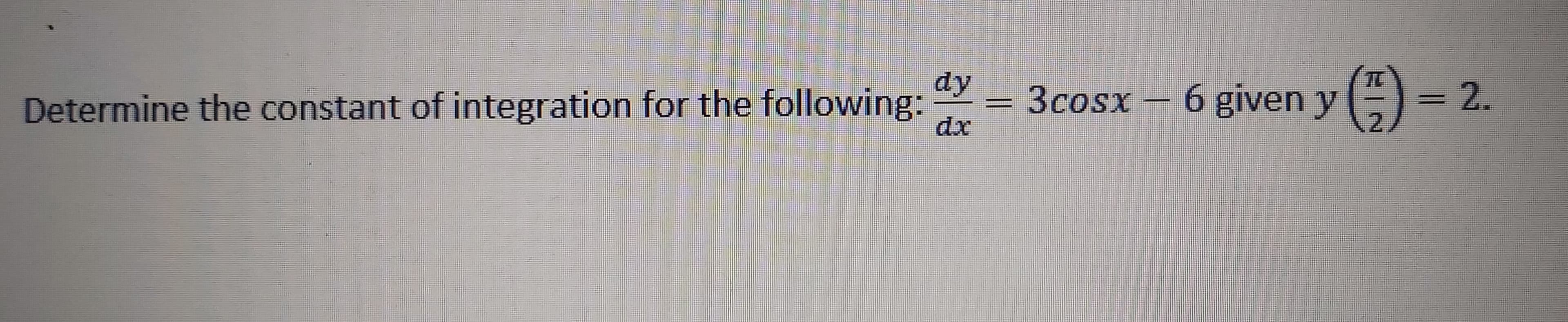 y()
2.
Determine the constant of integration for the following: -
dy
3cosx
6 given y
dx
