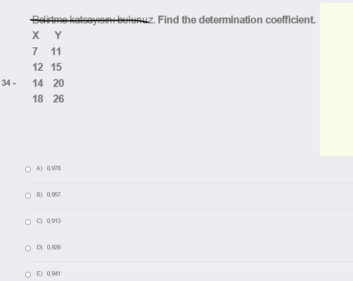 Belirtme katseySInı bulunuz. Find the determination coefficient.
Y
7
11
12 15
34 -
14 20
18 26
O A) 0,978
O B) 0,957
C) 0,913
D) 0,926
E) 0,941
