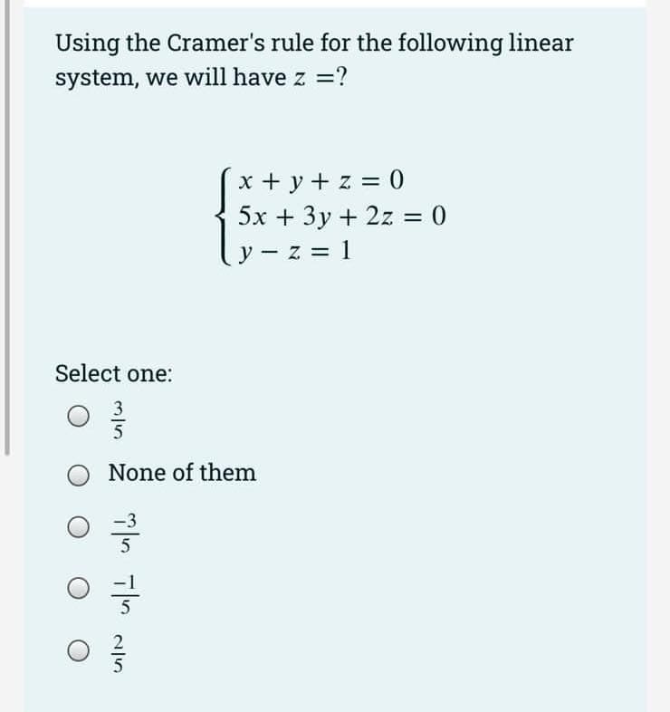 Using the Cramer's rule for the following linear
system, we will have z =?
Select one:
n/w
None of them
| |
3
x + y + z = 0
5x + 3y + 2z = 0
y-z = 1
2/5