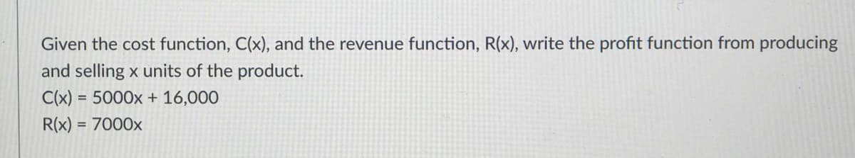 Given the cost function, C(x), and the revenue function, R(x), write the profit function from producing
and selling x units of the product.
C(x) = 5000x + 16,000
R(x) = 7000x
