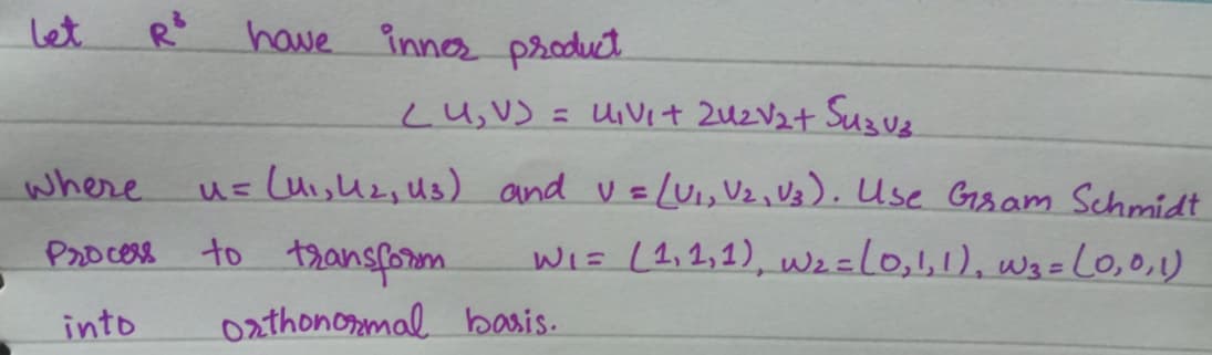 let
have inno product.
Lu,VS = UiVit 2uz V2t Suzv2
where
u= Lui,uz, Us) and VELUI,V2, Vz). Use Gisam Schmidt
%3D
Process to transforom
WIE (1,2,1), wz=L0,1,1), wa=L0,0,1)
into
0athonomal basis.
