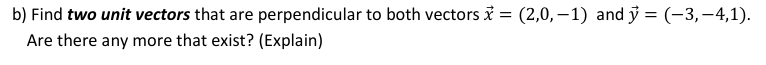 b) Find two unit vectors that are perpendicular to both vectors i = (2,0,–1) and ỹ = (-3,–4,1).
Are there any more that exist? (Explain)
