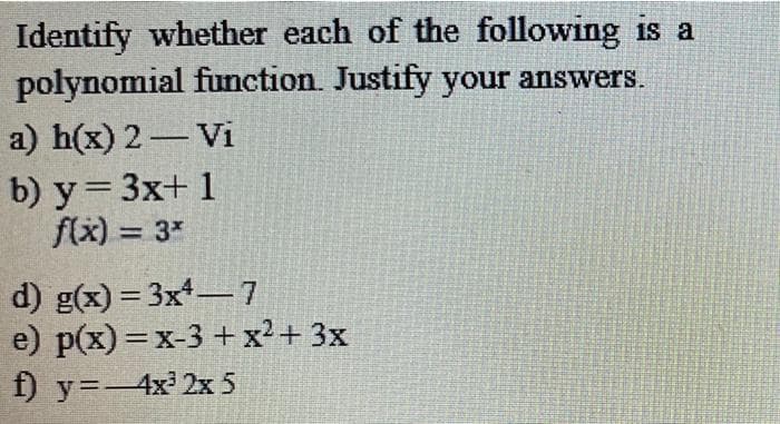 Identify whether each of the following is a
polynomial function. Justify your answers.
a) h(x) 2- Vi
b) y= 3x+ 1
f(x) = 3*
%3D
d) g(x) = 3x-7
e) p(x) = x-3 +x²+ 3x
f) y=4x 2x 5
