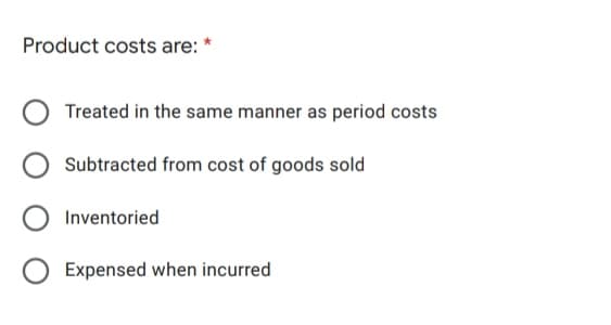 Product costs are: *
Treated in the same manner as period costs
Subtracted from cost of goods sold
Inventoried
Expensed when incurred
