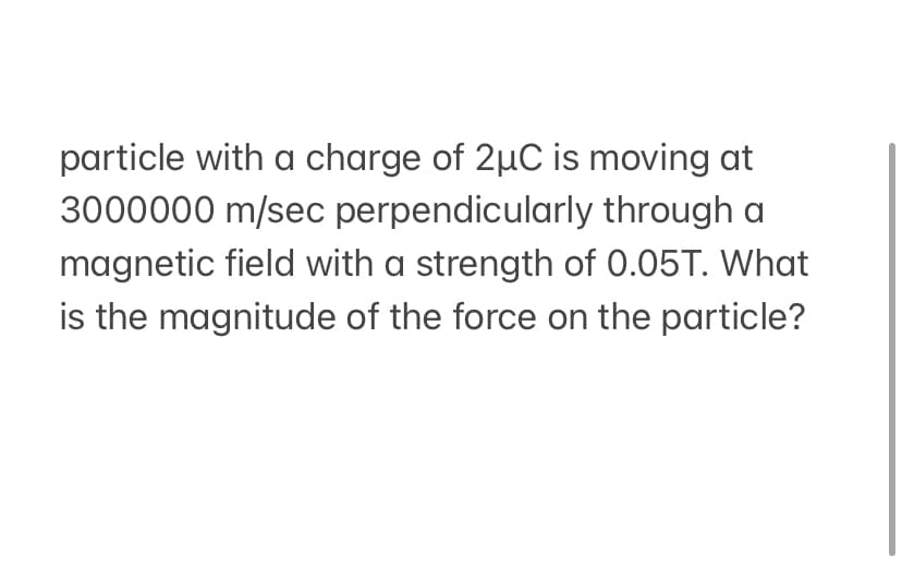 particle with a charge of 2µC is moving at
3000000 m/sec perpendicularly through a
magnetic field with a strength of 0.05T. What
is the magnitude of the force on the particle?
