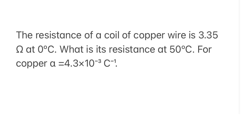 The resistance of a coil of copper wire is 3.35
Q at 0°C. What is its resistance at 50°C. For
copper a =4.3×10-3 C-!
