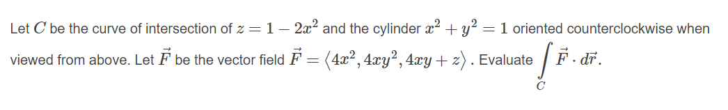 Let C be the curve of intersection of z = 1 – 2x2 and the cylinder x2 + y? = 1 oriented counterclockwise when
viewed from above. Let F be the vector field F = (4x², 4xy², 4xy + z). Evaluate
F. dī.
C
