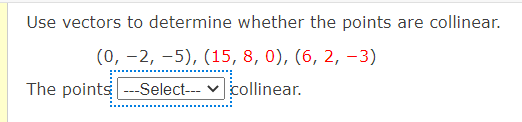 Use vectors to determine whether the points are collinear.
(0, -2, -5), (15, 8, 0), (6, 2, –3)
The points --Select-- v collinear.
