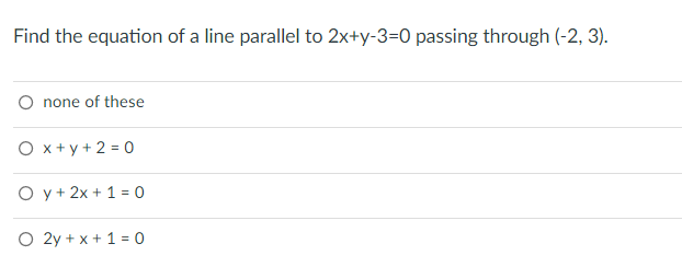 Find the equation of a line parallel to 2x+y-3=0 passing through (-2, 3).
none of these
O x + y + 2 = 0
O y + 2x + 1 = 0
O 2y + x + 1 = 0
