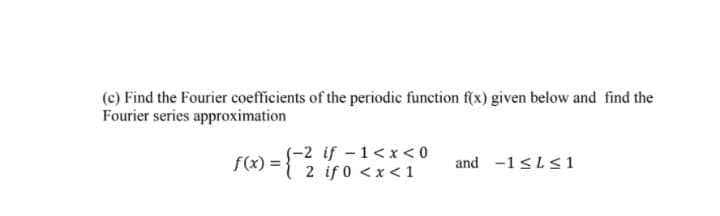 (c) Find the Fourier coefficients of the periodic function f(x) given below and find the
Fourier series approximation
S-2 if -1<x< 0
2 if 0 <x <1
f(x) =
and -1<L<1

