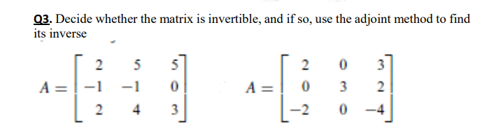 03. Decide whether the matrix is invertible, and if so, use the adjoint method to find
its inverse
5
5
2
3
A = !-1
A =
3
2
4
-2
-4
