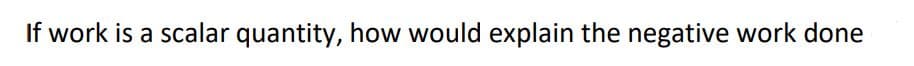 If work is a scalar quantity, how would explain the negative work done
