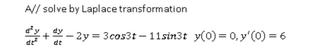 A// solve by Laplace transformation
dy
dy
+
dt?
- 2y = 3cos3t – 11sin3t y(0)3D0, y'(0) = 6
dt
