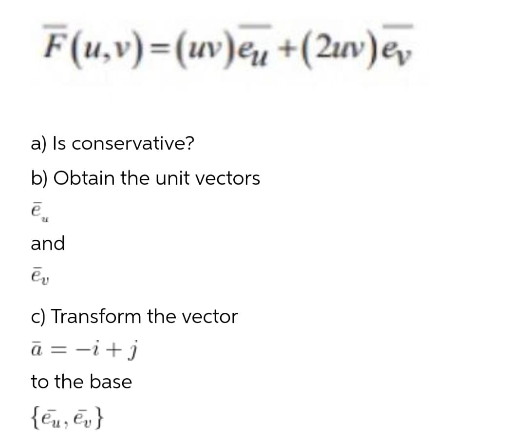 F(u,v)=(uv)eu +(2uv)e,
a) Is conservative?
b) Obtain the unit vectors
e
and
c) Transform the vector
ā = -i+j
to the base
