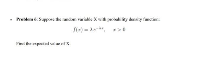 • Problem 6: Suppose the random variable X with probability density function:
f(x) = Xe-A=, r > 0
Find the expected value of X.

