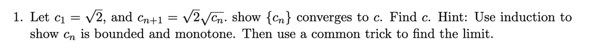 V2, and Cn+1 =
V2yCn. show {Cn} converges to c. Find c. Hint: Use induction to
1. Let ci =
show Cn is bounded and monotone. Then use a common trick to find the limit.
