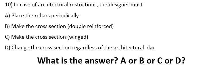 10) In case of architectural restrictions, the designer must:
A) Place the rebars periodically
B) Make the cross section (double reinforced)
C) Make the cross section (winged)
D) Change the cross section regardless of the architectural plan
What is the answer? A or B or C or D?
