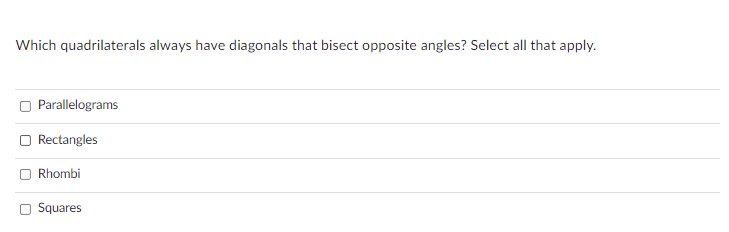 Which quadrilaterals always have diagonals that bisect opposite angles? Select all that apply.
Parallelograms
Rectangles
Rhombi
Squares
