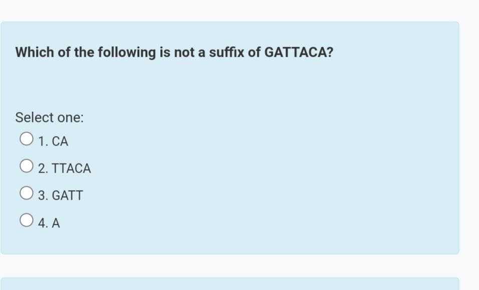 Which of the following is not a suffix of GATTACA?
Select one:
O 1. CA
O 2. TTACA
3. GATT
O 4. A
