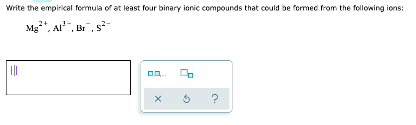 Write the empirical formula of at least four binary ionic compounds that could be formed from the following ions:
Mg²*, Ai³*, Br", s-
