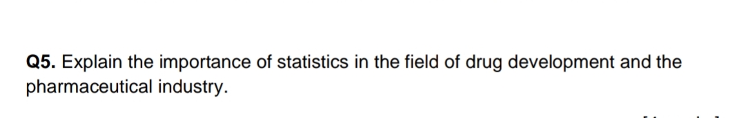 Q5. Explain the importance of statistics in the field of drug development and the
pharmaceutical industry.
