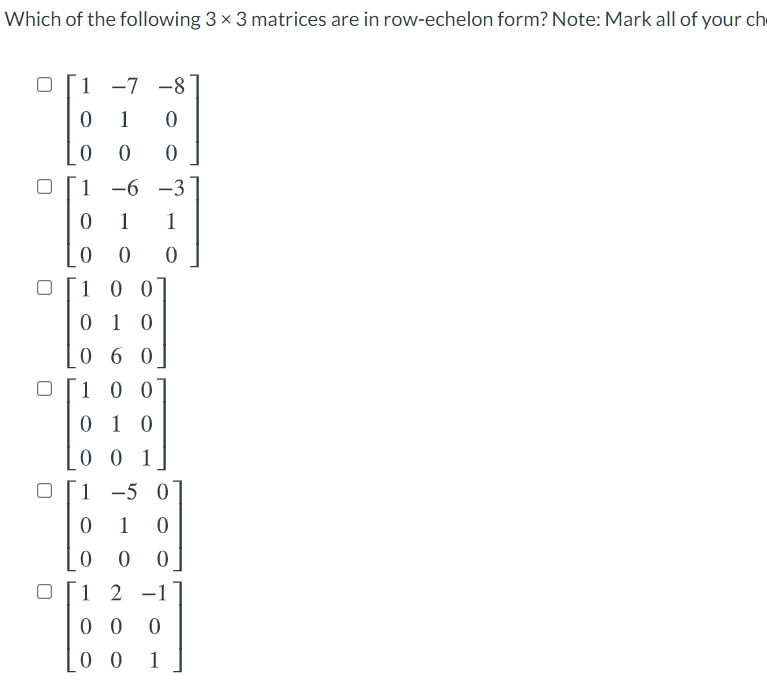 Which of the following 3 x 3 matrices are in row-echelon form? Note: Mark all of your ch
1 -7 -8
0 1
1 -6
-3
1
1
1 0 0
0 1 0
06 0
1 0 0
0 1 0
0 0 1
1 -5 0
1
1 2 -1
0 0
0 0
1
